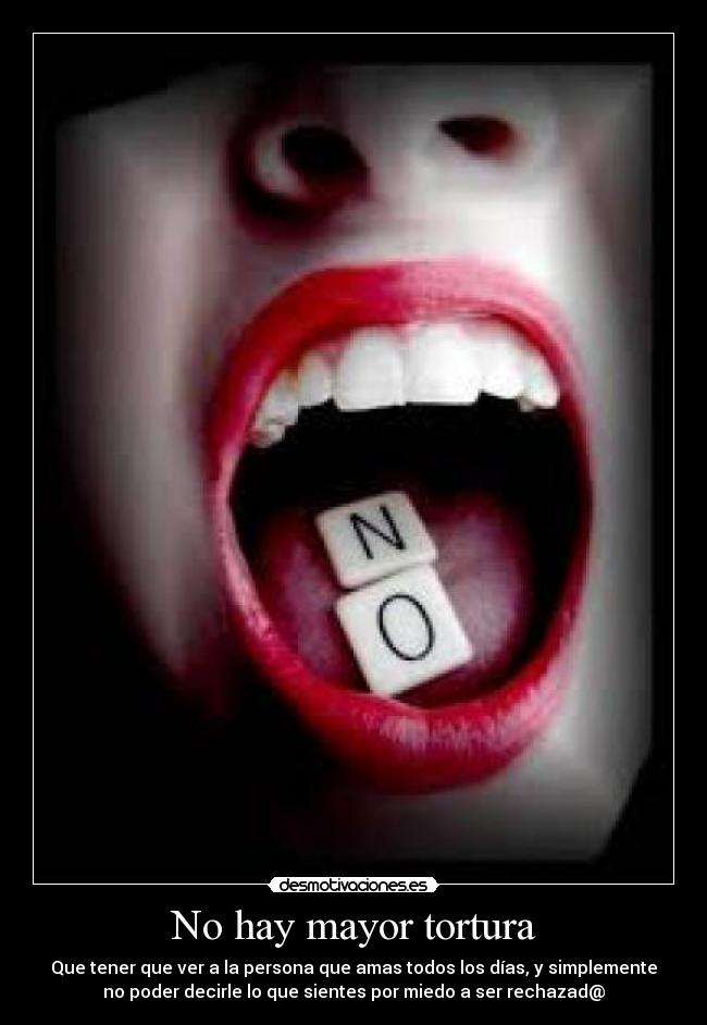 No hay mayor tortura - Que tener que ver a la persona que amas todos los días, y simplemente
no poder decirle lo que sientes por miedo a ser rechazad@