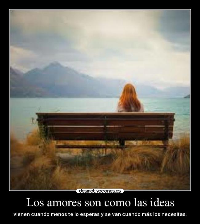 Los amores son como las ideas - vienen cuando menos te lo esperas y se van cuando más los necesitas.