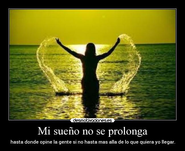 Mi sueño no se prolonga - hasta donde opine la gente si no hasta mas alla de lo que quiera yo llegar.