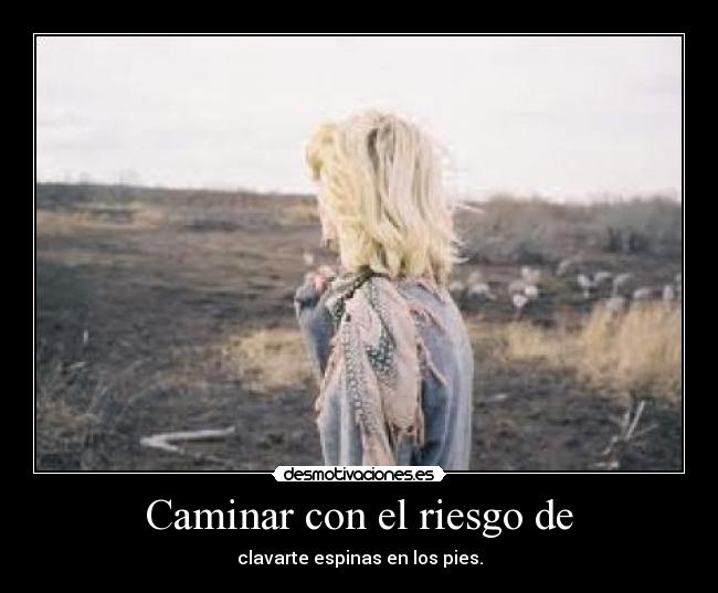 Caminar con el riesgo de - clavarte espinas en los pies.