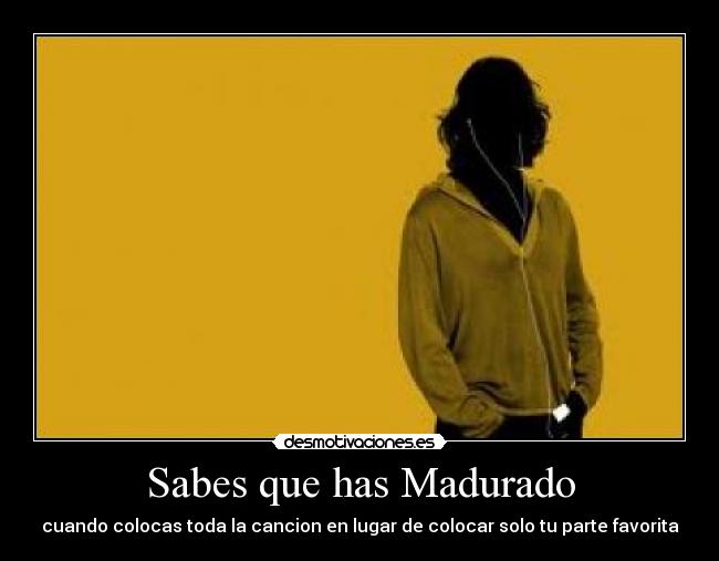 Sabes que has Madurado - cuando colocas toda la cancion en lugar de colocar solo tu parte favorita