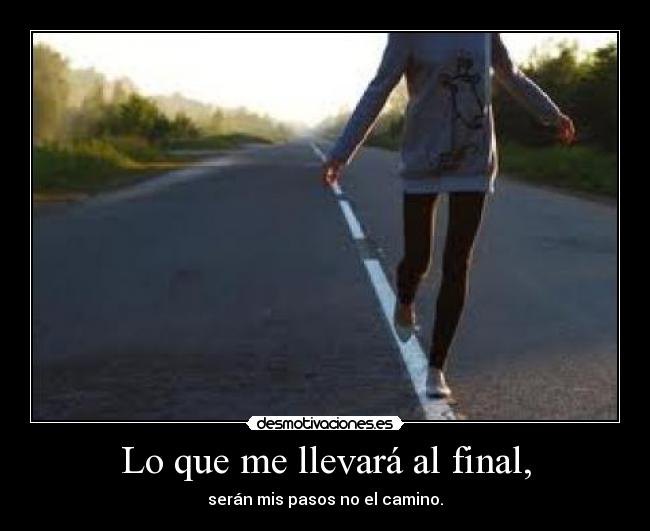 Lo que me llevará al final, - serán mis pasos no el camino.