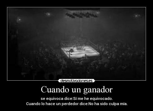 Cuando un ganador - se equivoca dice:Sí me he equivocado.
Cuando lo hace un perdedor dice:No ha sido culpa mía.