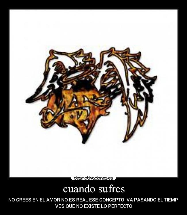 cuando sufres - YA NO CREES EN EL AMOR NO ES REAL ESE CONCEPTO VA PASANDO EL TIEMPO Y
VES QUE NO EXISTE LO PERFECTO