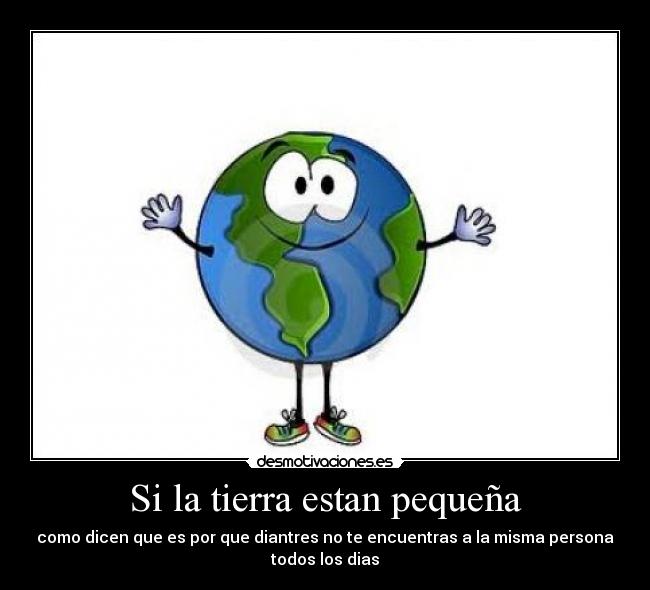Si la tierra estan pequeña - como dicen que es por que diantres no te encuentras a la misma persona
todos los dias