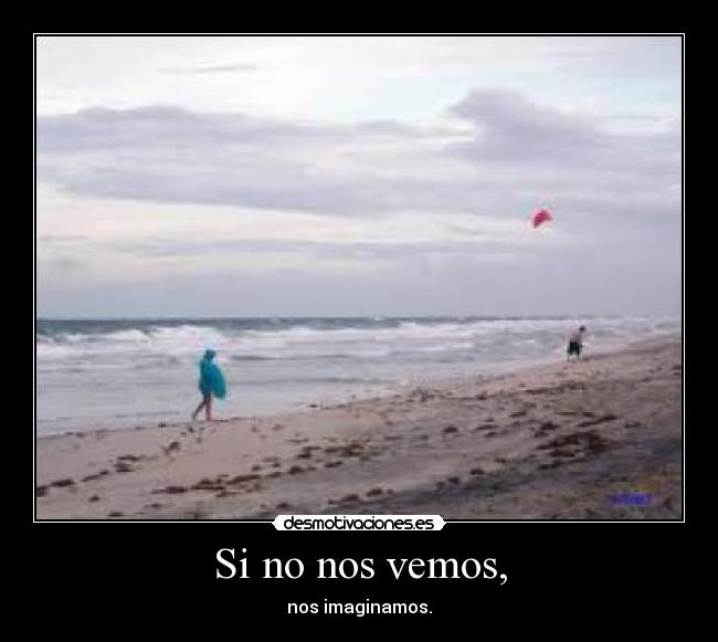 Si no nos vemos, - nos imaginamos.