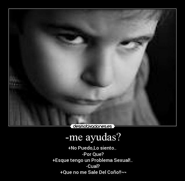 -me ayudas? - +No Puedo,Lo siento..
-Por Que?
+Esque tengo un Problema Sexual!..
-Cual?
+Que no me Sale Del Coño!!¬¬