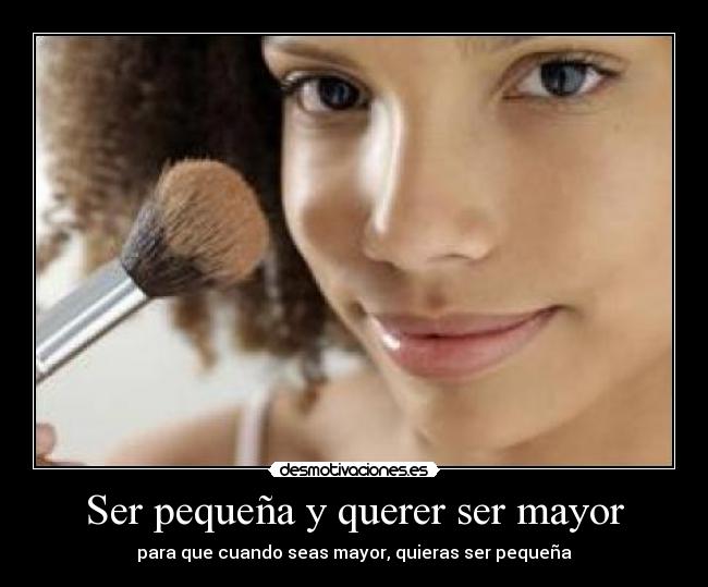 Ser pequeña y querer ser mayor - para que cuando seas mayor, quieras ser pequeña