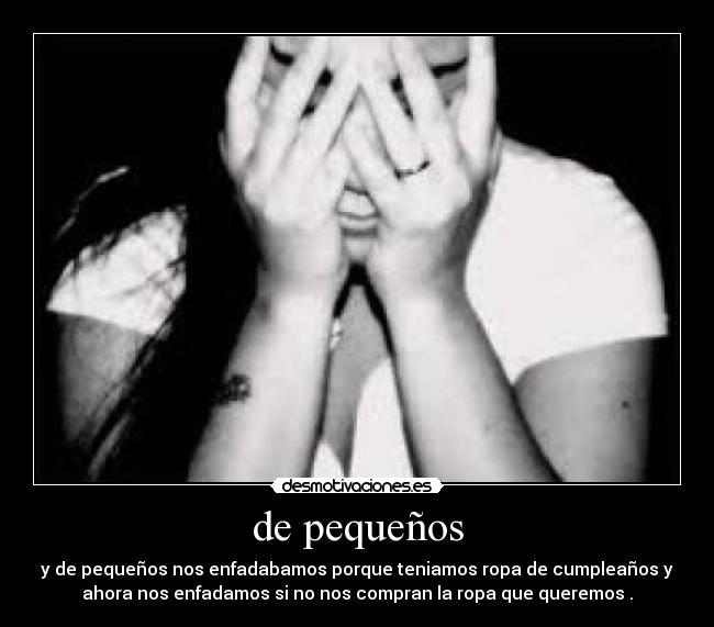 de pequeños - y de pequeños nos enfadabamos porque teniamos ropa de cumpleaños y
ahora nos enfadamos si no nos compran la ropa que queremos .
