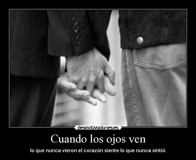 Cuando los ojos ven - lo que nunca vieron el corazón siente lo que nunca sintió.