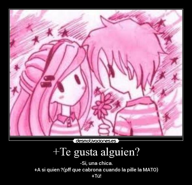 +Te gusta alguien? - -Si, una chica.
+A si quien ?(pff que cabrona cuando la pille la MATO)
+Tú!