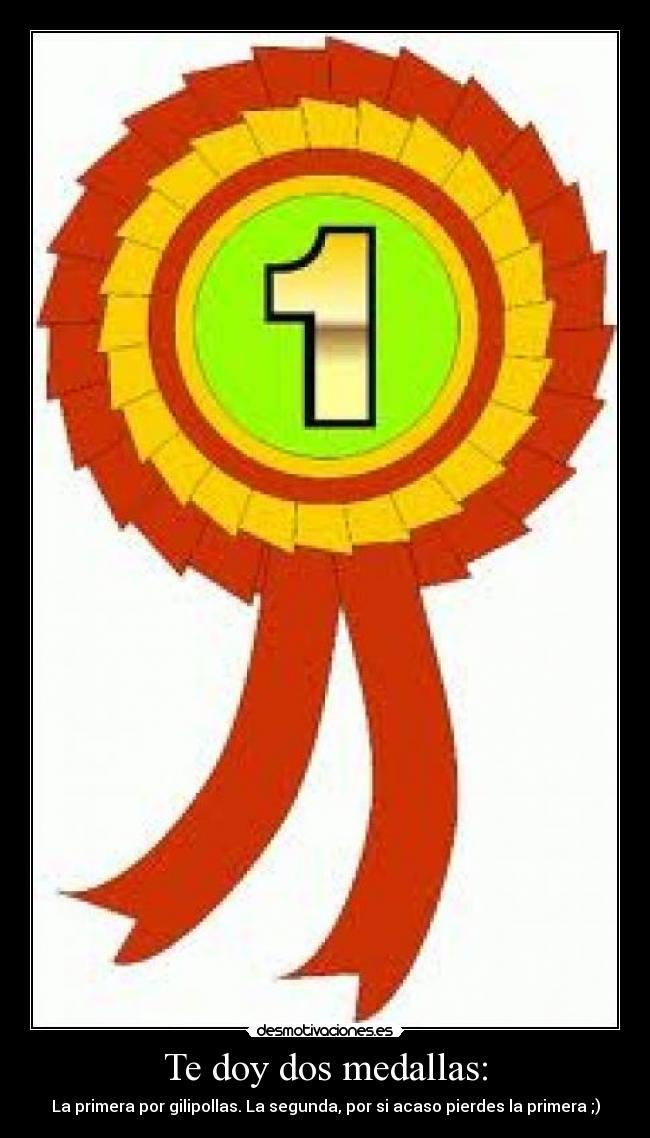 Te doy dos medallas: - La primera por gilipollas. La segunda, por si acaso pierdes la primera ;)
