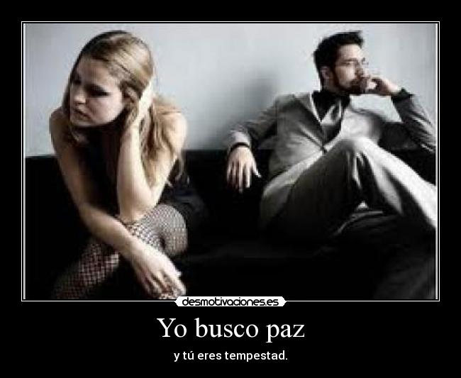 Yo busco paz - y tú eres tempestad.