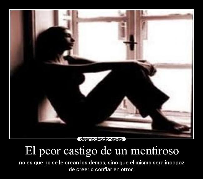 El peor castigo de un mentiroso - no es que no se le crean los demás, sino que él mismo será incapaz
de creer o confiar en otros.
