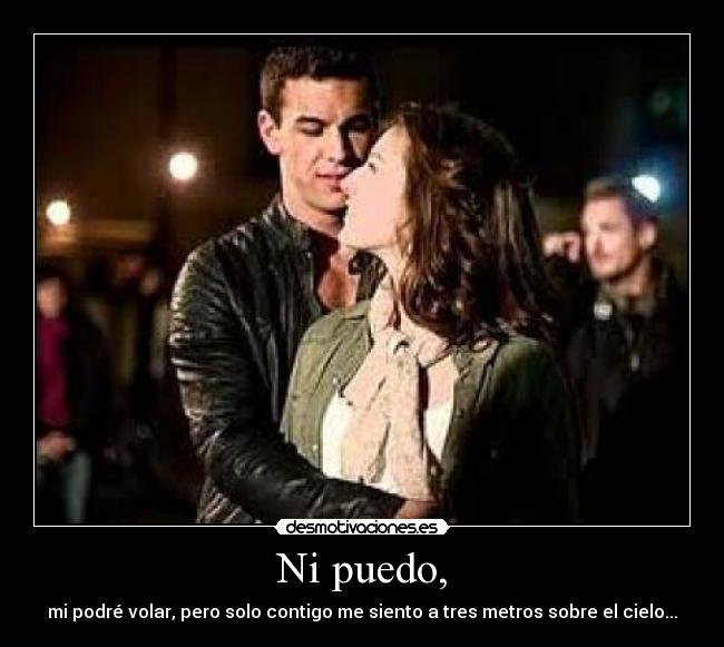 Ni puedo, - mi podré volar, pero solo contigo me siento a tres metros sobre el cielo...