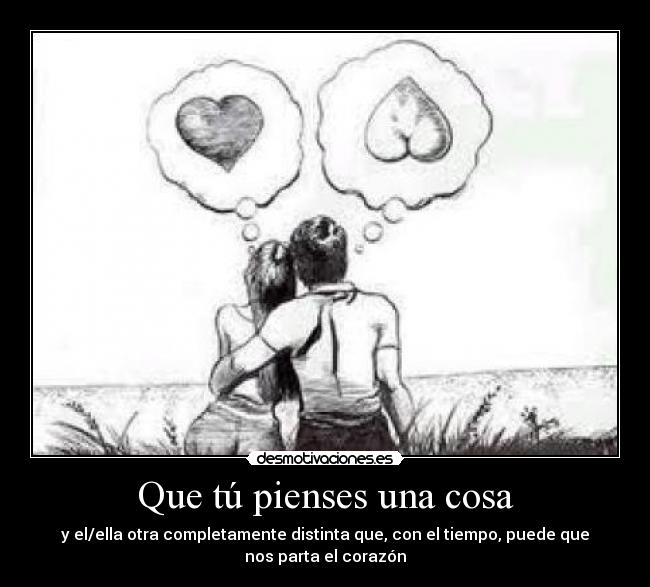 Que tú pienses una cosa - y el/ella otra completamente distinta que, con el tiempo, puede que
nos parta el corazón