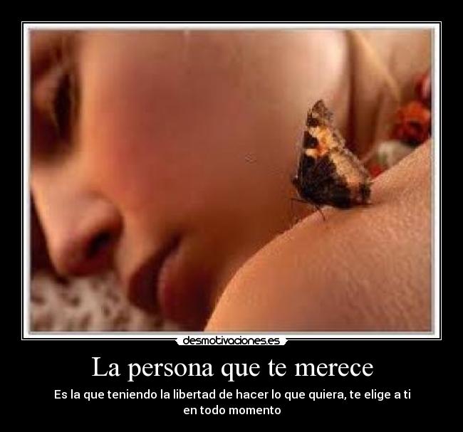 La persona que te merece - Es la que teniendo la libertad de hacer lo que quiera, te elige a ti en todo momento