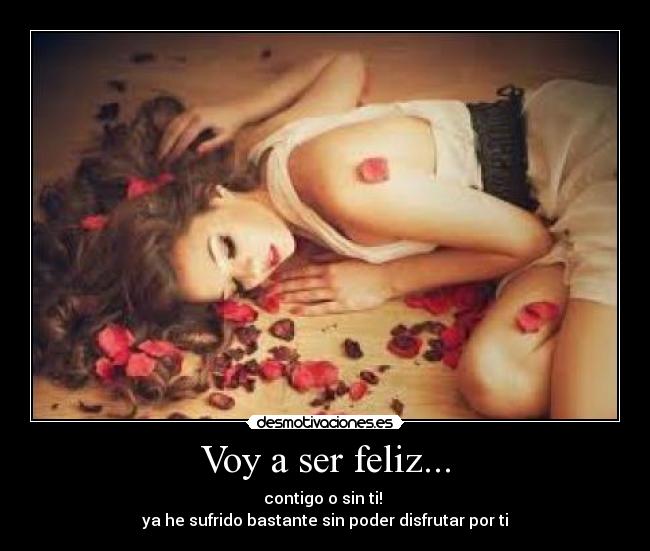 Voy a ser feliz... - contigo o sin ti!
ya he sufrido bastante sin poder disfrutar por ti