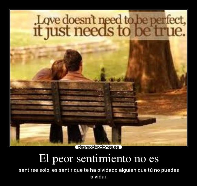 El peor sentimiento no es - sentirse solo, es sentir que te ha olvidado alguien que tú no puedes olvidar.