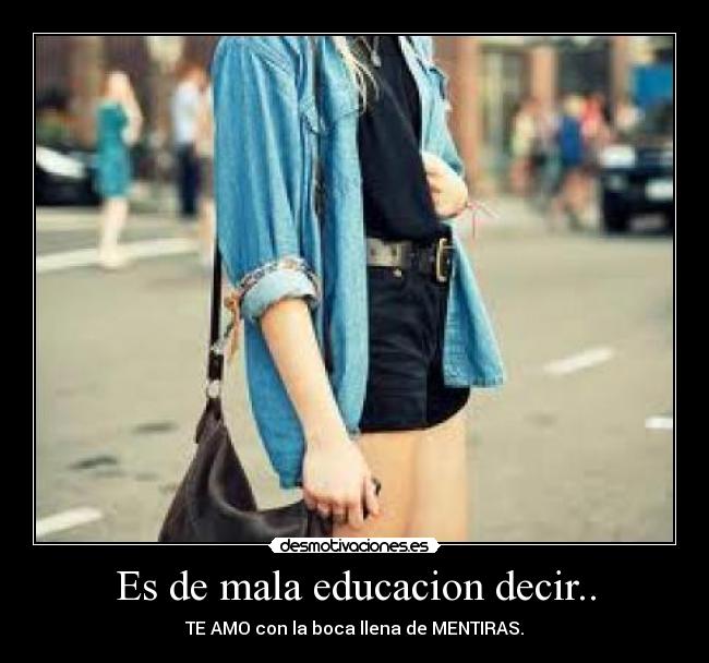 Es de mala educacion decir.. - TE AMO con la boca llena de MENTIRAS.