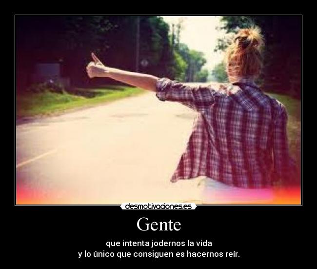 Gente - que intenta jodernos la vida
y lo único que consiguen es hacernos reír.