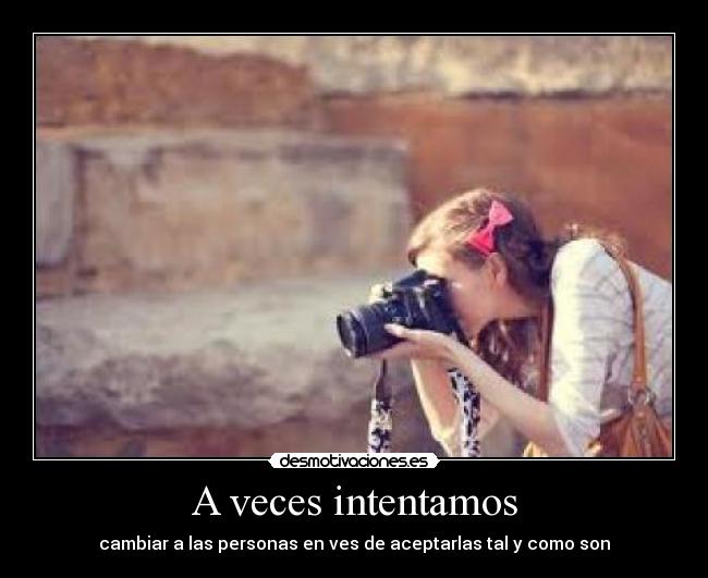 A veces intentamos - cambiar a las personas en ves de aceptarlas tal y como son