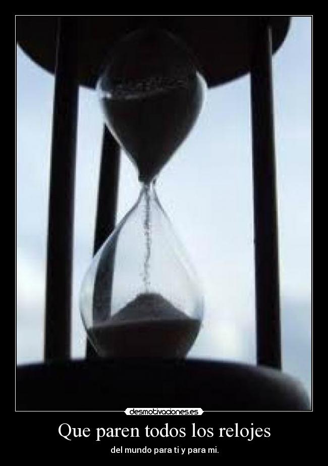 Que paren todos los relojes - del mundo para ti y para mi.