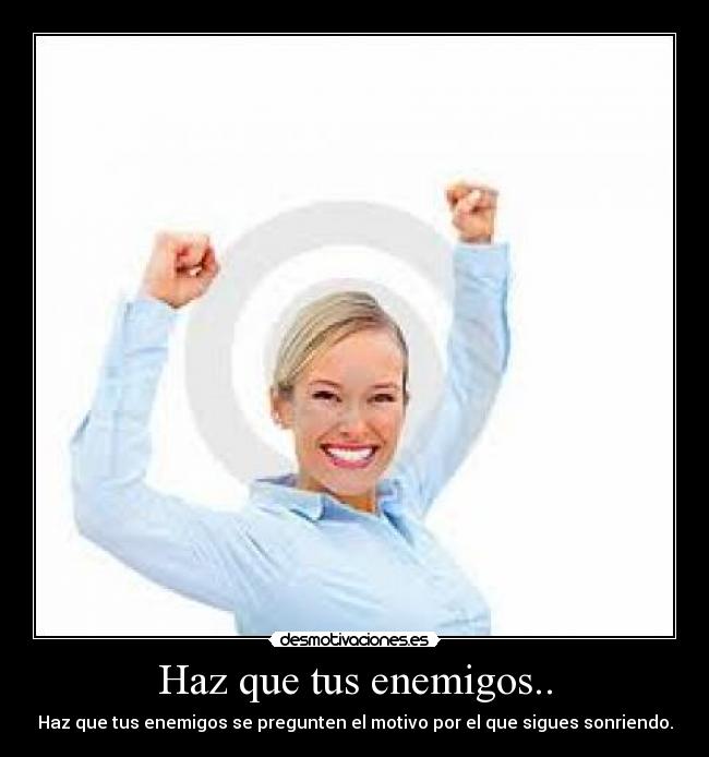 Haz que tus enemigos.. - Haz que tus enemigos se pregunten el motivo por el que sigues sonriendo.