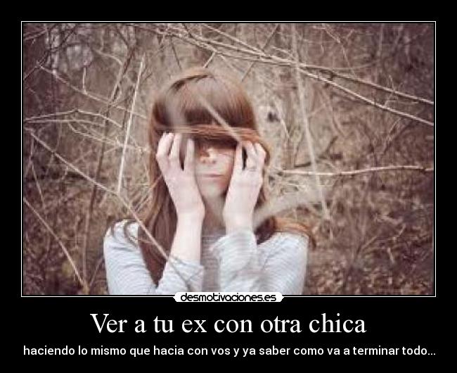 Ver a tu ex con otra chica - haciendo lo mismo que hacia con vos y ya saber como va a terminar todo...
