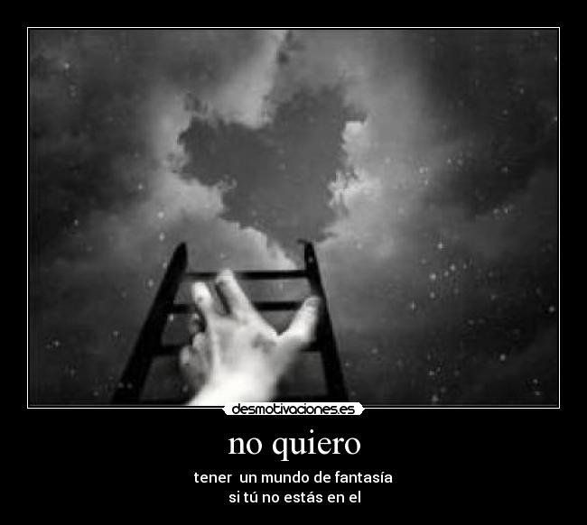 no quiero - tener  un mundo de fantasía
si tú no estás en el