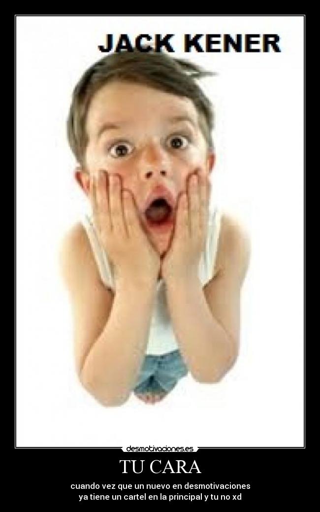TU CARA - cuando vez que un nuevo en desmotivaciones
ya tiene un cartel en la principal y tu no xd