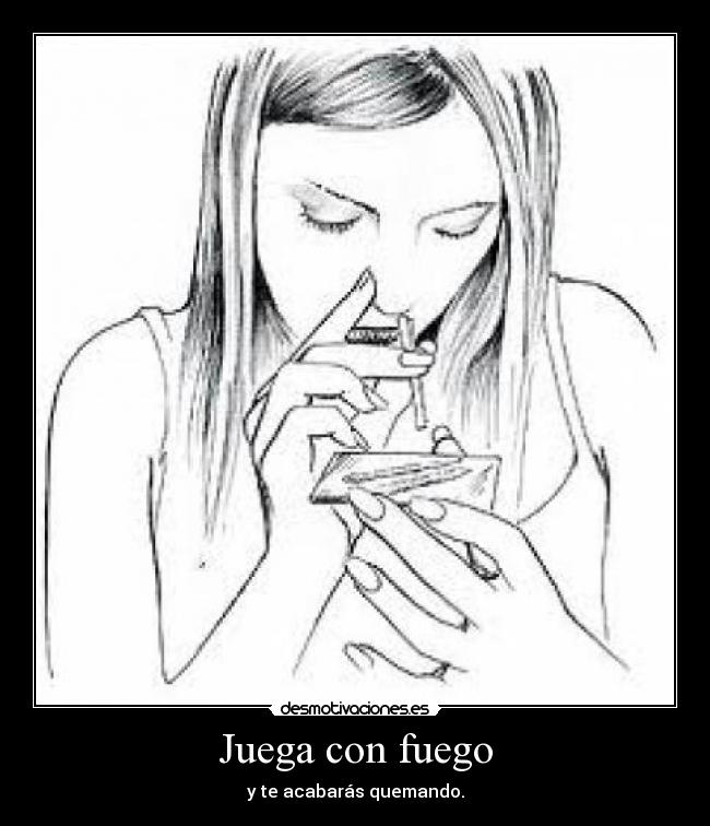 Juega con fuego - y te acabarás quemando.