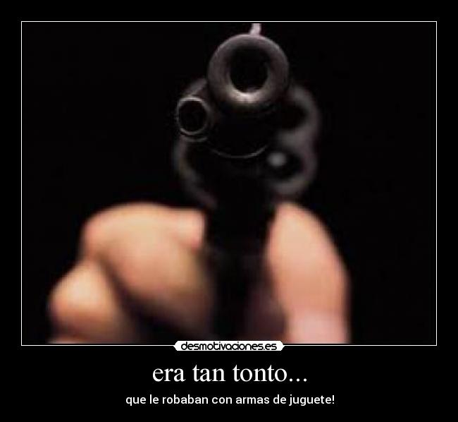 era tan tonto... - que le robaban con armas de juguete!