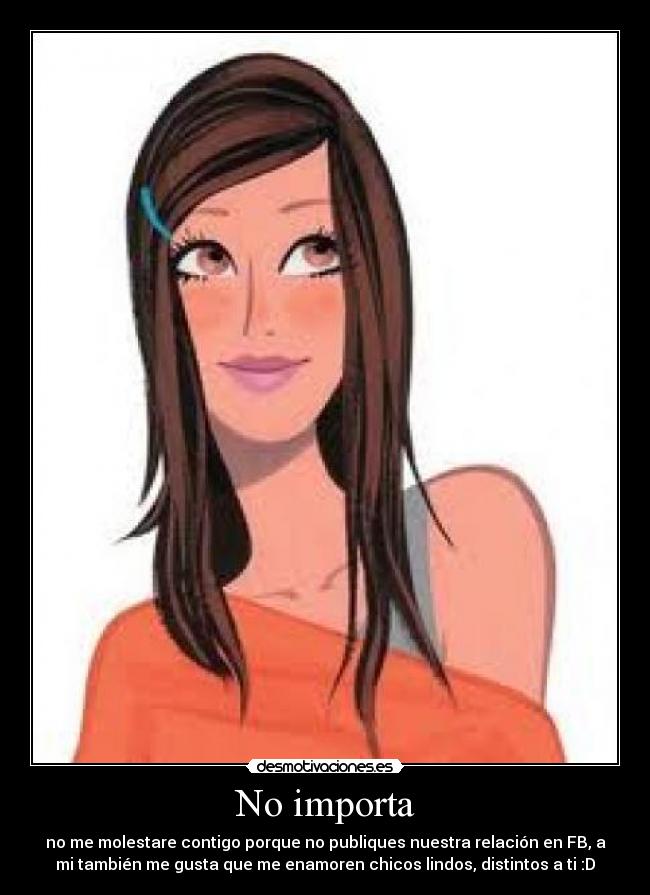 No importa - no me molestare contigo porque no publiques nuestra relación en FB, a
mi también me gusta que me enamoren chicos lindos, distintos a ti :D