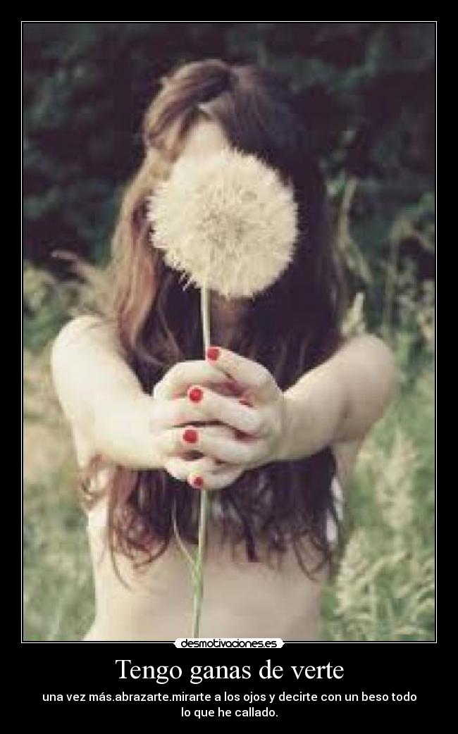 Tengo ganas de verte - una vez más.abrazarte.mirarte a los ojos y decirte con un beso todo lo que he callado.