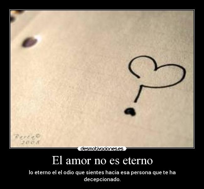 El amor no es eterno - lo eterno el el odio que sientes hacia esa persona que te ha decepcionado.