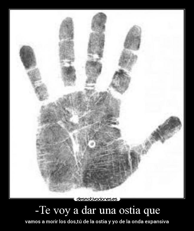 -Te voy a dar una ostia que - vamos a morir los dos,tú de la ostia y yo de la onda expansiva