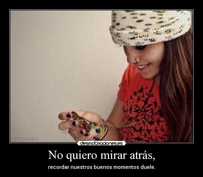 No quiero mirar atrás, - recordar nuestros buenos momentos duele.