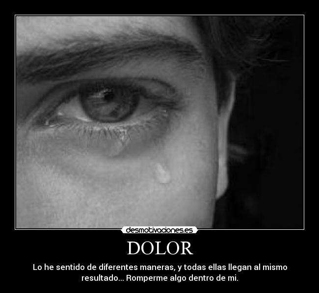 DOLOR - Lo he sentido de diferentes maneras, y todas ellas llegan al mismo
resultado... Romperme algo dentro de mi.