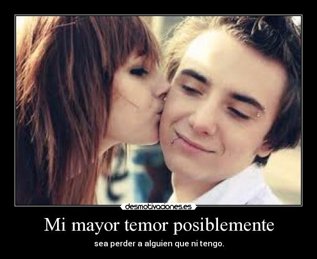 Mi mayor temor posiblemente - sea perder a alguien que ni tengo.