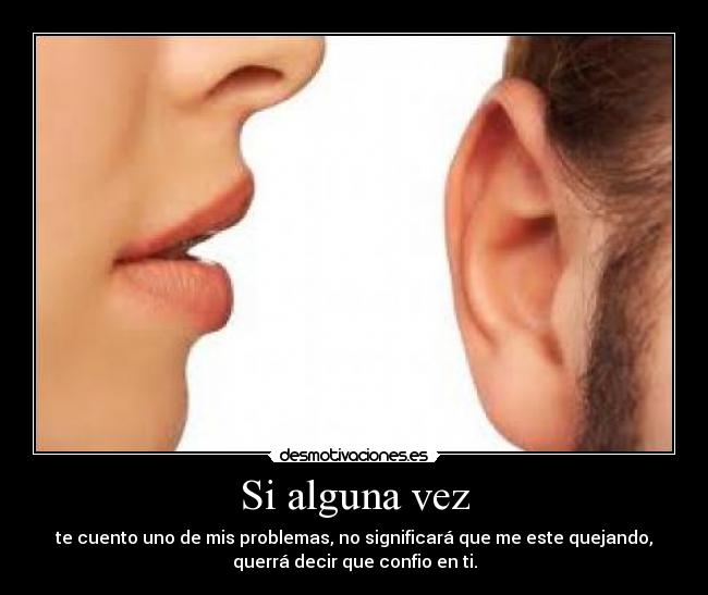 Si alguna vez - te cuento uno de mis problemas, no significará que me este quejando,
querrá decir que confio en ti.