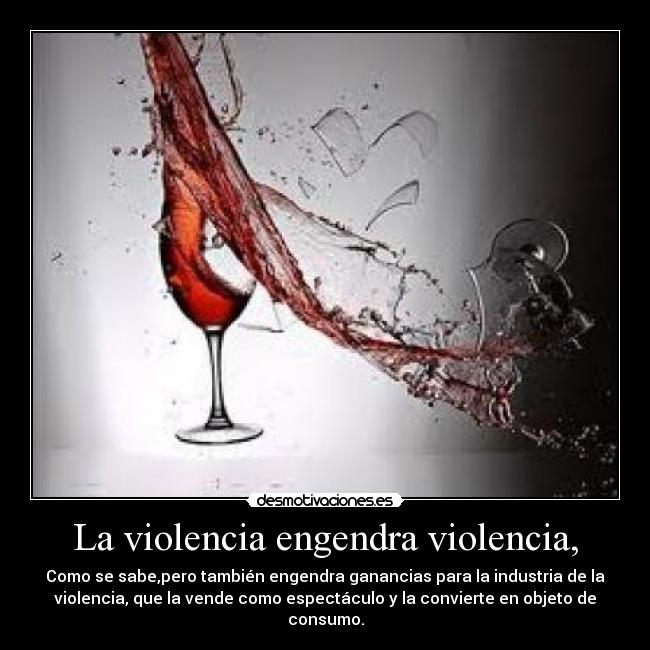 La violencia engendra violencia, - Como se sabe,pero también engendra ganancias para la industria de la
violencia, que la vende como espectáculo y la convierte en objeto de
consumo.
