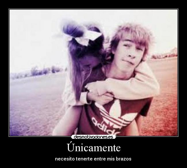 Únicamente - necesito tenerte entre mis brazos ♥