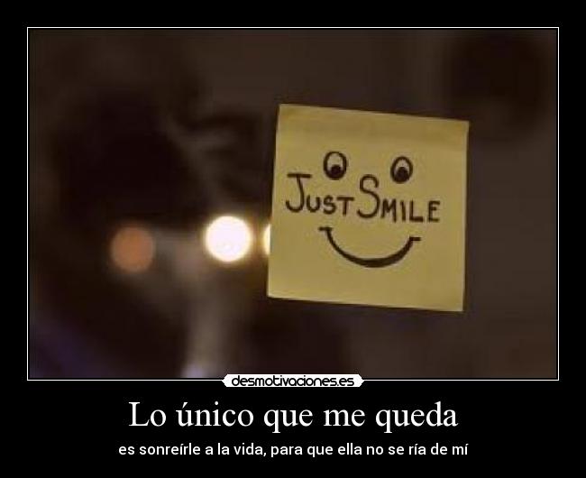 Lo único que me queda - es sonreírle a la vida, para que ella no se ría de mí