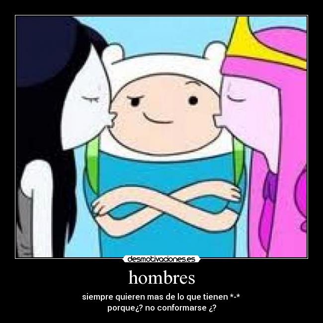 hombres - siempre quieren mas de lo que tienen *-*
porque¿? no conformarse ¿?