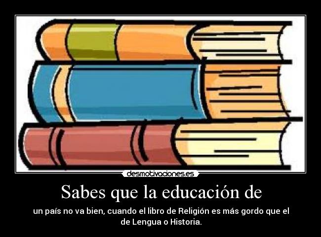 Sabes que la educación de - un país no va bien, cuando el libro de Religión es más gordo que el
de Lengua o Historia.
