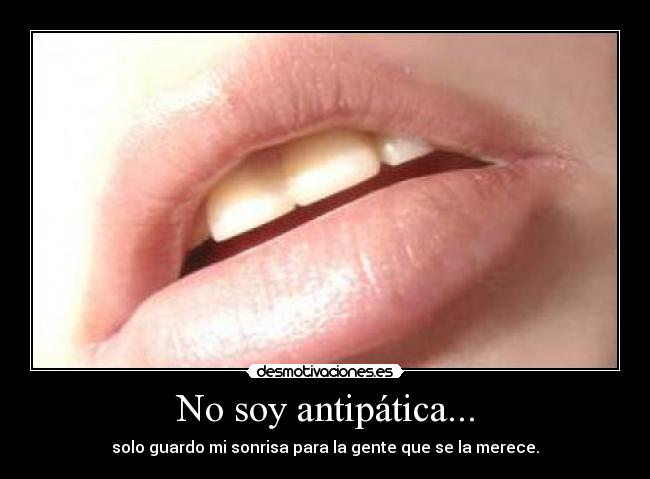 No soy antipática... - solo guardo mi sonrisa para la gente que se la merece.