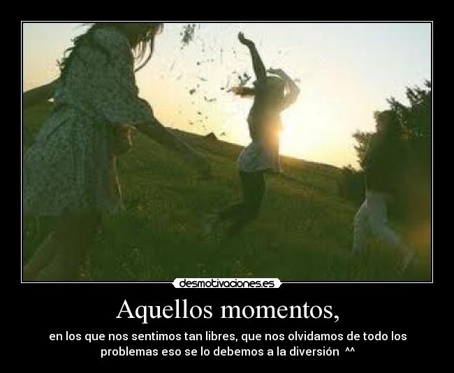 Aquellos momentos, - en los que nos sentimos tan libres, que nos olvidamos de todo los
problemas eso se lo debemos a la diversión ^^
