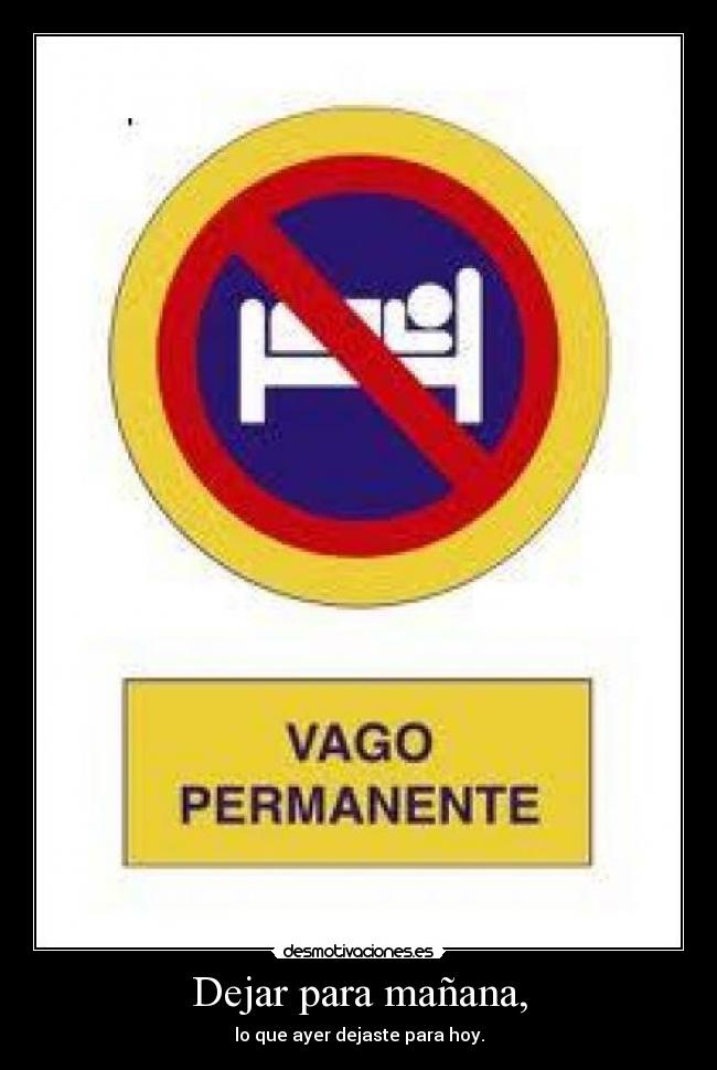 Dejar para mañana, - lo que ayer dejaste para hoy.