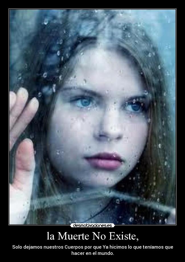 la Muerte No Existe, - Solo dejamos nuestros Cuerpos por que Ya hicimos lo que teníamos que
hacer en el mundo.